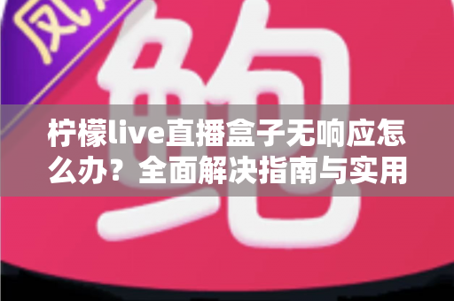 柠檬live直播盒子无响应怎么办?全面解决指南与实用排查技巧 柠檬live直播盒子无响应怎么办?全面解决指南与实用排查技巧