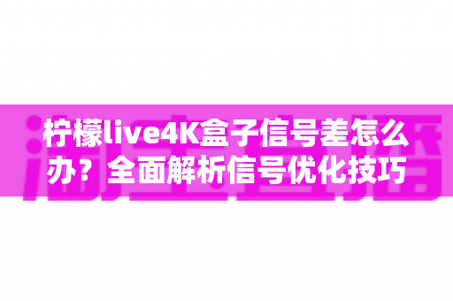 柠檬live4K盒子信号差怎么办?全面解析信号优化技巧,让4K画质畅快体验零卡顿 柠檬live4K盒子信号差怎么办?全面解析信号优化技巧,让4K画质畅快体验零卡顿