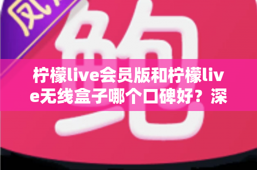 柠檬live会员版和柠檬live无线盒子哪个口碑好?深度对比评测帮你选对产品 柠檬live会员版和柠檬live无线盒子哪个口碑好?深度对比评测帮你选对产品