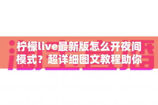 柠檬live最新版怎么开夜间模式？超详细图文教程助你轻松护眼追剧