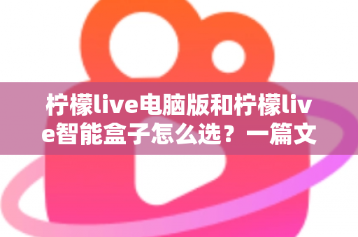 柠檬live电脑版和柠檬live智能盒子怎么选?一篇文章帮你找到最适合自己的观看方案 柠檬live电脑版和柠檬live智能盒子怎么选?一篇文章帮你找到最适合自己的观看方案