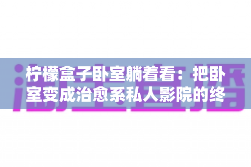 柠檬盒子卧室躺着看:把卧室变成治愈系私人影院的终极指南 柠檬盒子卧室躺着看:把卧室变成治愈系私人影院的终极指南