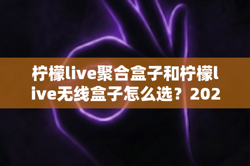 柠檬live聚合盒子和柠檬live无线盒子怎么选?2025年最全选购指南与深度对比分析 柠檬live聚合盒子和柠檬live无线盒子怎么选?2025年最全选购指南与深度对比分析