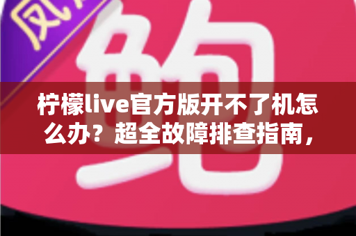 柠檬live官方版开不了机怎么办?超全故障排查指南,快速恢复流畅观看体验 柠檬live官方版开不了机怎么办?超全故障排查指南,快速恢复流畅观看体验