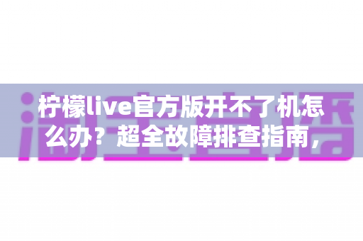 柠檬live官方版开不了机怎么办?超全故障排查指南,快速恢复流畅观看体验 柠檬live官方版开不了机怎么办?超全故障排查指南,快速恢复流畅观看体验