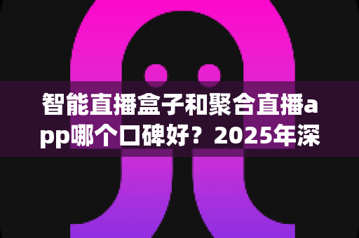 智能直播盒子和聚合直播app哪个口碑好?2025年深度对比评测,看完再选不踩坑 智能直播盒子和聚合直播app哪个口碑好?2025年深度对比评测,看完再选不踩坑