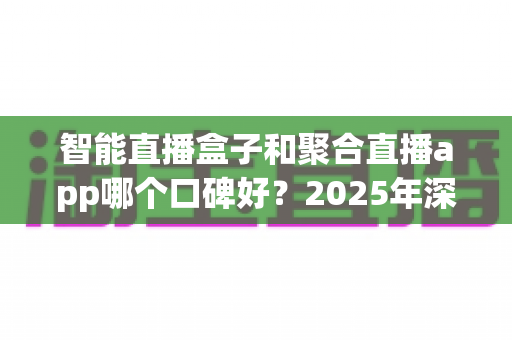智能直播盒子和聚合直播app哪个口碑好?2025年深度对比评测,看完再选不踩坑 智能直播盒子和聚合直播app哪个口碑好?2025年深度对比评测,看完再选不踩坑