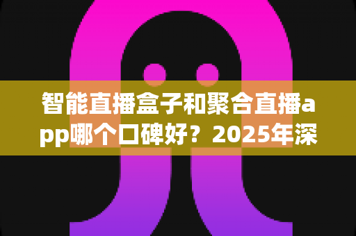 智能直播盒子和聚合直播app哪个口碑好？2025年深度对比评测，看完再选不踩坑