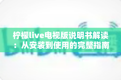 柠檬live电视版说明书解读:从安装到使用的完整指南与实用技巧 柠檬live电视版说明书解读:从安装到使用的完整指南与实用技巧