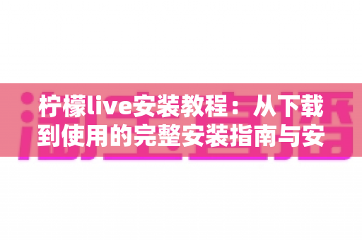 柠檬live安装教程：从下载到使用的完整安装指南与安全建议