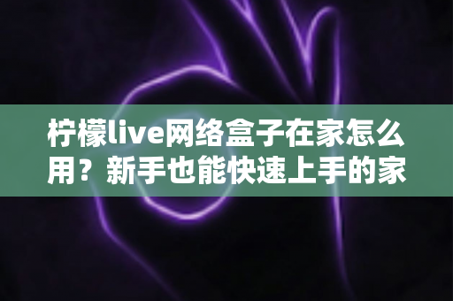 柠檬live网络盒子在家怎么用?新手也能快速上手的家庭影音完整教程 柠檬live网络盒子在家怎么用?新手也能快速上手的家庭影音完整教程