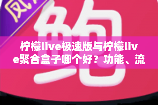 柠檬live极速版与柠檬live聚合盒子哪个好?功能、流畅度与性价比全维度对比帮你选对不踩坑 柠檬live极速版与柠檬live聚合盒子哪个好?功能、流畅度与性价比全维度对比帮你选对不踩坑