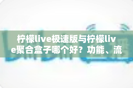 柠檬live极速版与柠檬live聚合盒子哪个好?功能、流畅度与性价比全维度对比帮你选对不踩坑 柠檬live极速版与柠檬live聚合盒子哪个好?功能、流畅度与性价比全维度对比帮你选对不踩坑