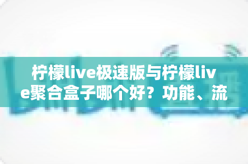 柠檬live极速版与柠檬live聚合盒子哪个好?功能、流畅度与性价比全维度对比帮你选对不踩坑 柠檬live极速版与柠檬live聚合盒子哪个好?功能、流畅度与性价比全维度对比帮你选对不踩坑