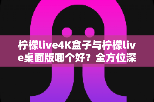 柠檬live4K盒子与柠檬live桌面版哪个好?全方位深度对比,帮你找到最适合的观影方案 柠檬live4K盒子与柠檬live桌面版哪个好?全方位深度对比,帮你找到最适合的观影方案
