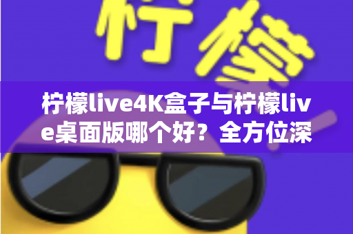 柠檬live4K盒子与柠檬live桌面版哪个好?全方位深度对比,帮你找到最适合的观影方案 柠檬live4K盒子与柠檬live桌面版哪个好?全方位深度对比,帮你找到最适合的观影方案
