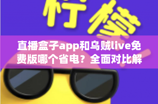 直播盒子app和乌贼live免费版哪个省电?全面对比解析与省电优化实用指南 直播盒子app和乌贼live免费版哪个省电?全面对比解析与省电优化实用指南