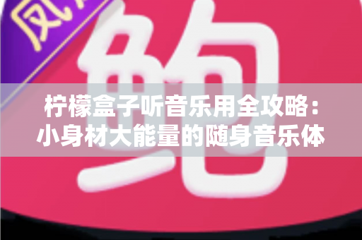 柠檬盒子听音乐用全攻略:小身材大能量的随身音乐体验指南 柠檬盒子听音乐用全攻略:小身材大能量的随身音乐体验指南