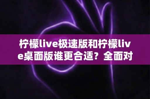 柠檬live极速版和柠檬live桌面版谁更合适？全面对比帮你找到最适合的版本