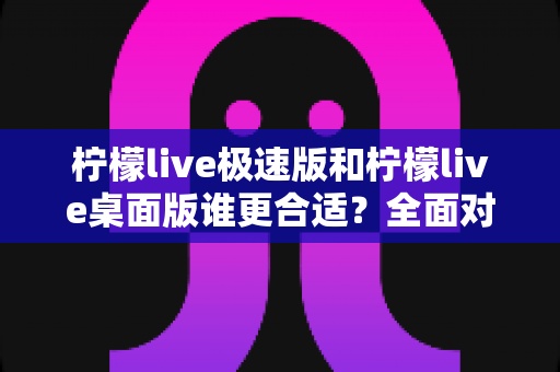 柠檬live极速版和柠檬live桌面版谁更合适？全面对比帮你找到最适合的版本