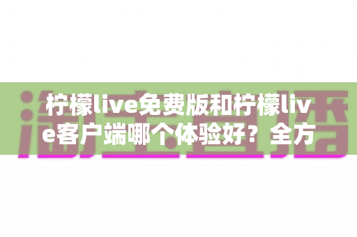 柠檬live免费版和柠檬live客户端哪个体验好?全方位深度对比测评与使用指南 柠檬live免费版和柠檬live客户端哪个体验好?全方位深度对比测评与使用指南