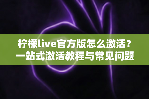 柠檬live官方版怎么激活？一站式激活教程与常见问题全解析