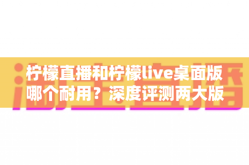 柠檬直播和柠檬live桌面版哪个耐用?深度评测两大版本的稳定性与使用寿命,帮你选出更持久靠谱的选择 柠檬直播和柠檬live桌面版哪个耐用?深度评测两大版本的稳定性与使用寿命,帮你选出更持久靠谱的选择