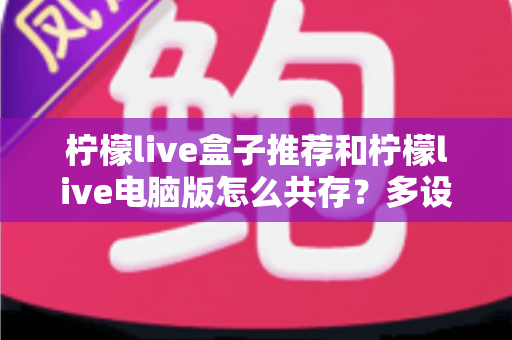 柠檬live盒子推荐和柠檬live电脑版怎么共存？多设备畅玩全攻略与实用指南