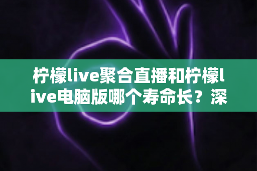 柠檬live聚合直播和柠檬live电脑版哪个寿命长?深度解析与实用建议 柠檬live聚合直播和柠檬live电脑版哪个寿命长?深度解析与实用建议