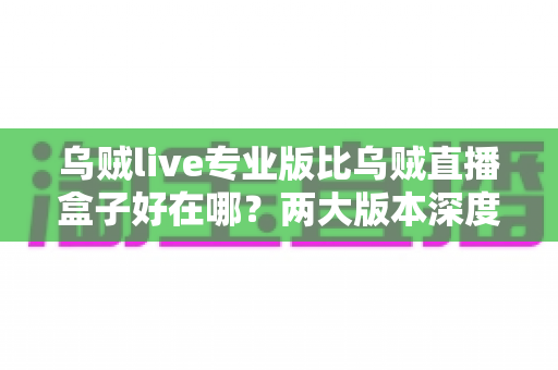 乌贼live专业版比乌贼直播盒子好在哪?两大版本深度对比全解析 乌贼live专业版比乌贼直播盒子好在哪?两大版本深度对比全解析