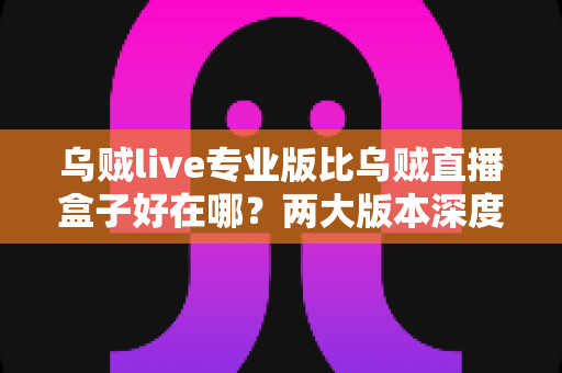 乌贼live专业版比乌贼直播盒子好在哪？两大版本深度对比全解析