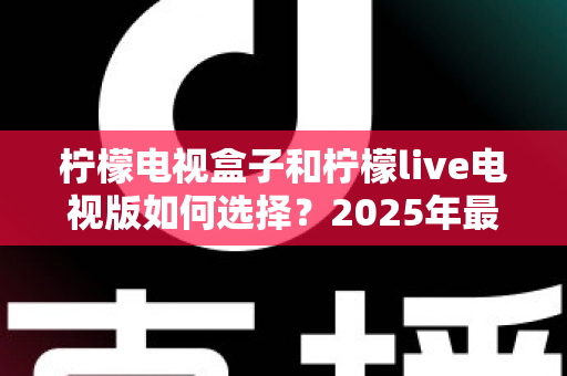 柠檬电视盒子和柠檬live电视版如何选择?2025年最新选购指南与深度对比分析 柠檬电视盒子和柠檬live电视版如何选择?2025年最新选购指南与深度对比分析