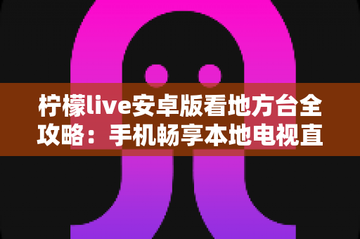 柠檬live安卓版看地方台全攻略：手机畅享本地电视直播的实用指南