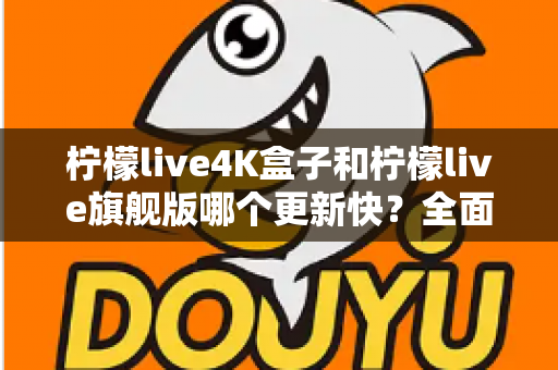 柠檬live4K盒子和柠檬live旗舰版哪个更新快?全面对比帮你选出更省心的电视盒子 柠檬live4K盒子和柠檬live旗舰版哪个更新快?全面对比帮你选出更省心的电视盒子