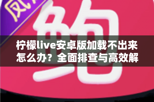 柠檬live安卓版加载不出来怎么办？全面排查与高效解决指南