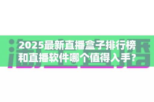 2025最新直播盒子排行榜和直播软件哪个值得入手?看完全文再决定不后悔 2025最新直播盒子排行榜和直播软件哪个值得入手?看完全文再决定不后悔