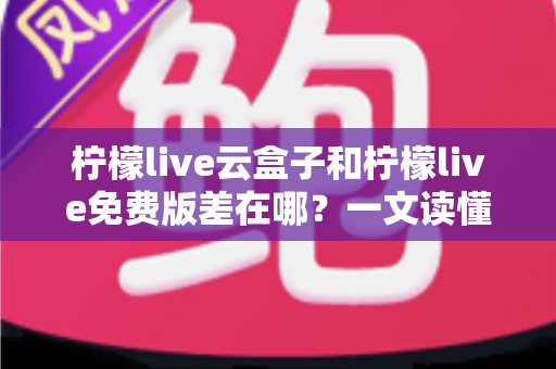 柠檬live云盒子和柠檬live免费版差在哪?一文读懂两大版本的核心区别与选购指南 柠檬live云盒子和柠檬live免费版差在哪?一文读懂两大版本的核心区别与选购指南