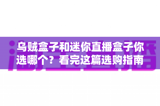 乌贼盒子和迷你直播盒子你选哪个？看完这篇选购指南你就明白了