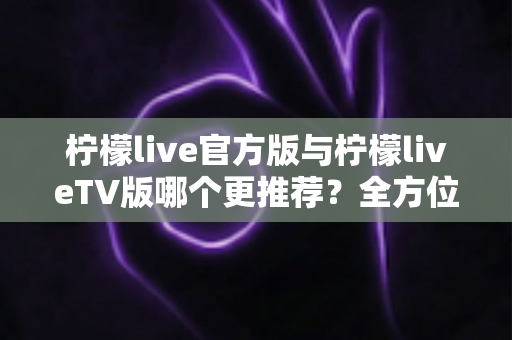 柠檬live官方版与柠檬liveTV版哪个更推荐？全方位对比分析助你做出最佳选择