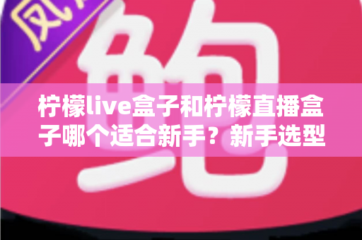 柠檬live盒子和柠檬直播盒子哪个适合新手？新手选型与上手全攻略