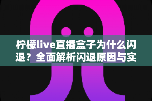 柠檬live直播盒子为什么闪退？全面解析闪退原因与实用解决方案指南