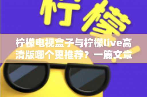 柠檬电视盒子与柠檬live高清版哪个更推荐?一篇文章看懂差异与选购建议 柠檬电视盒子与柠檬live高清版哪个更推荐?一篇文章看懂差异与选购建议
