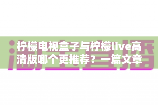 柠檬电视盒子与柠檬live高清版哪个更推荐?一篇文章看懂差异与选购建议 柠檬电视盒子与柠檬live高清版哪个更推荐?一篇文章看懂差异与选购建议