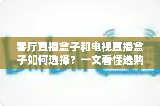 客厅直播盒子和电视直播盒子如何选择?一文看懂选购要点与避坑指南 客厅直播盒子和电视直播盒子如何选择?一文看懂选购要点与避坑指南