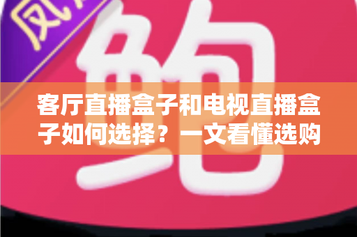 客厅直播盒子和电视直播盒子如何选择?一文看懂选购要点与避坑指南 客厅直播盒子和电视直播盒子如何选择?一文看懂选购要点与避坑指南