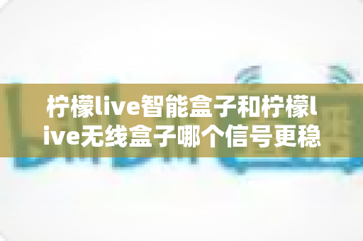 柠檬live智能盒子和柠檬live无线盒子哪个信号更稳定?全面深度对比解析帮你选对电视盒子 柠檬live智能盒子和柠檬live无线盒子哪个信号更稳定?全面深度对比解析帮你选对电视盒子