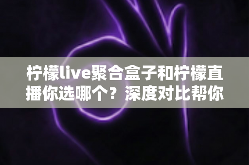 柠檬live聚合盒子和柠檬直播你选哪个？深度对比帮你找到最适合的观看方案