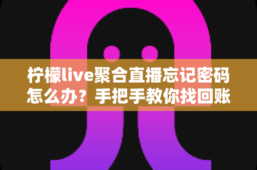 柠檬live聚合直播忘记密码怎么办?手把手教你找回账号密码的完整实用指南 柠檬live聚合直播忘记密码怎么办?手把手教你找回账号密码的完整实用指南