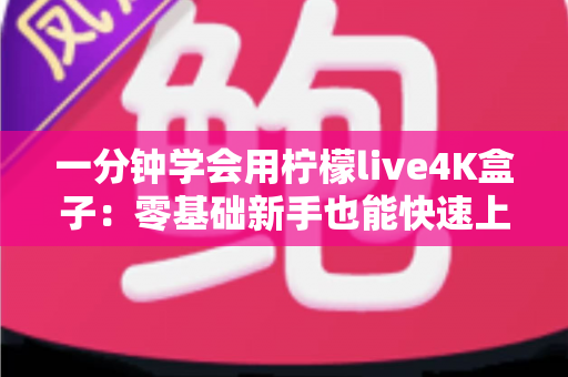 一分钟学会用柠檬live4K盒子:零基础新手也能快速上手的超实用指南 一分钟学会用柠檬live4K盒子:零基础新手也能快速上手的超实用指南