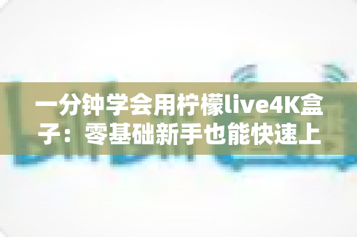 一分钟学会用柠檬live4K盒子:零基础新手也能快速上手的超实用指南 一分钟学会用柠檬live4K盒子:零基础新手也能快速上手的超实用指南